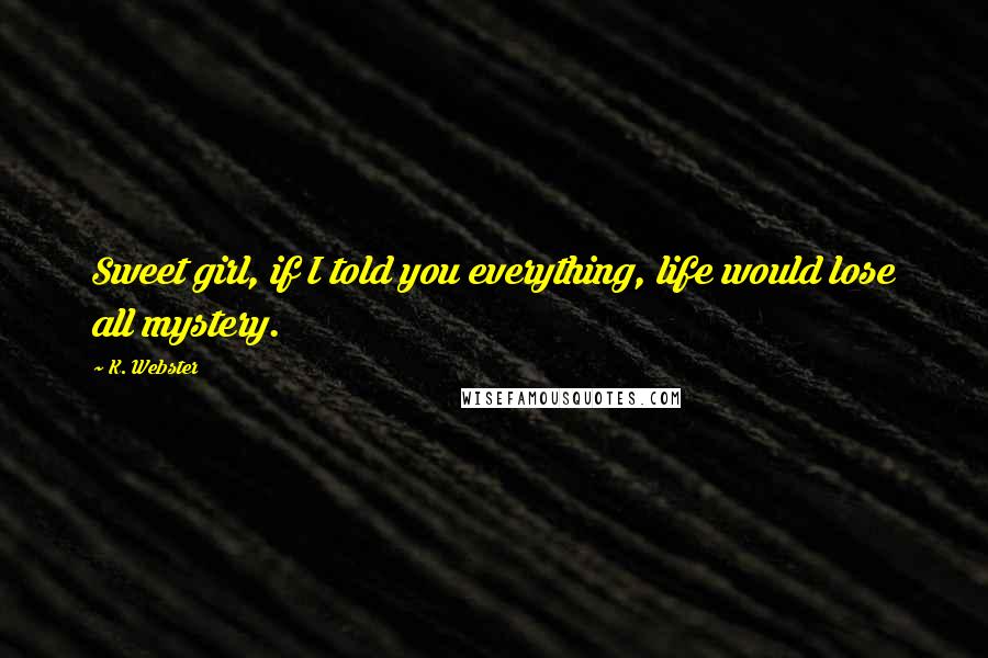 K. Webster Quotes: Sweet girl, if I told you everything, life would lose all mystery.