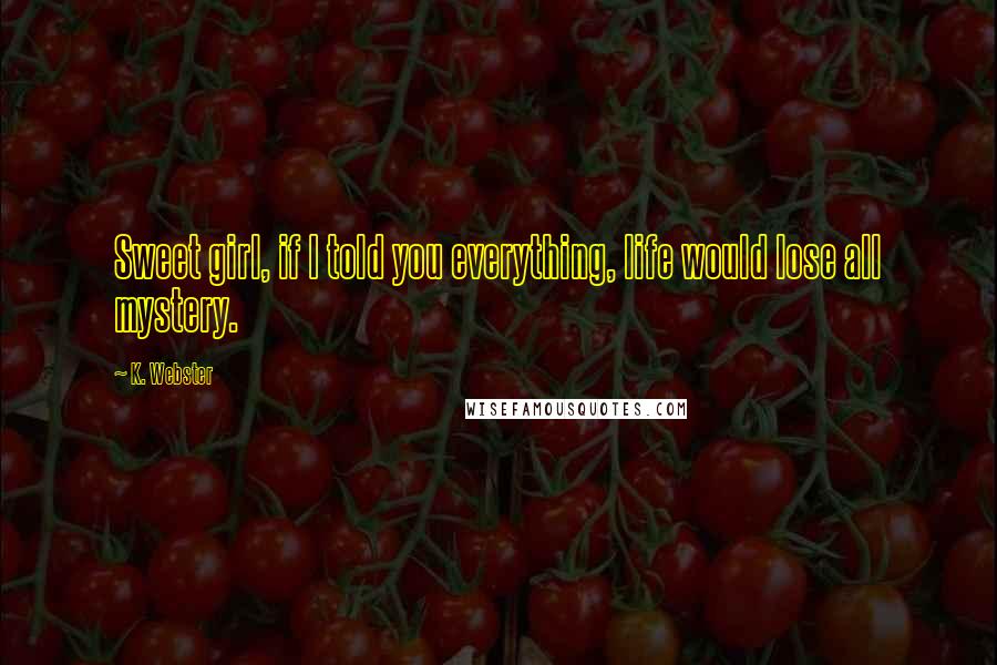 K. Webster Quotes: Sweet girl, if I told you everything, life would lose all mystery.