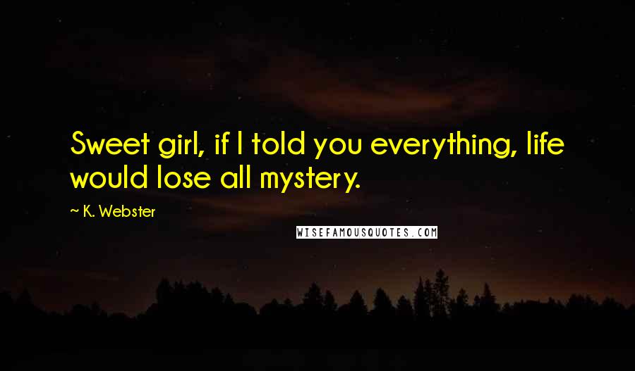 K. Webster Quotes: Sweet girl, if I told you everything, life would lose all mystery.