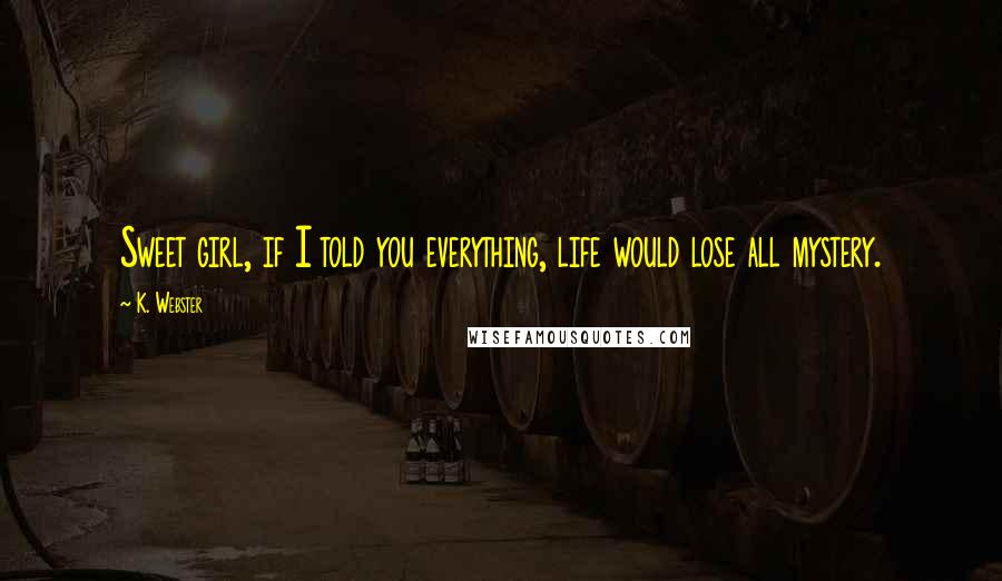 K. Webster Quotes: Sweet girl, if I told you everything, life would lose all mystery.