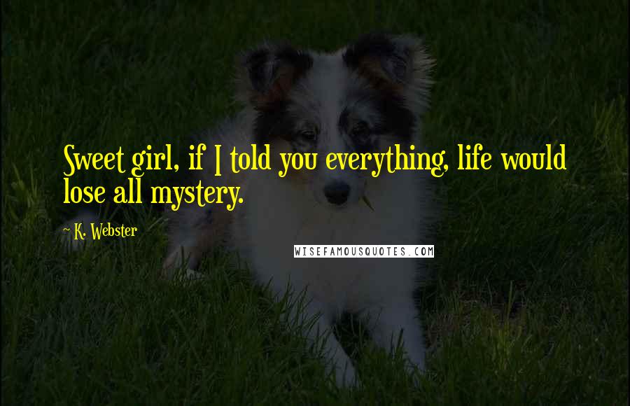 K. Webster Quotes: Sweet girl, if I told you everything, life would lose all mystery.