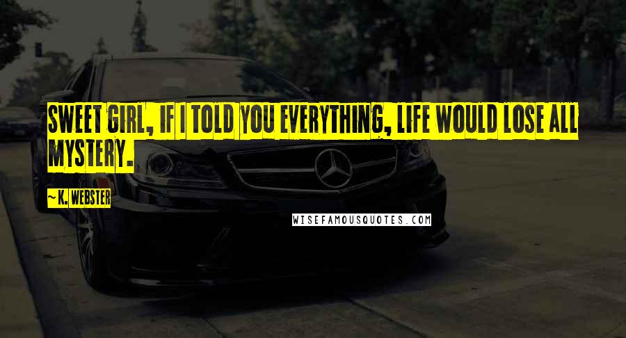 K. Webster Quotes: Sweet girl, if I told you everything, life would lose all mystery.