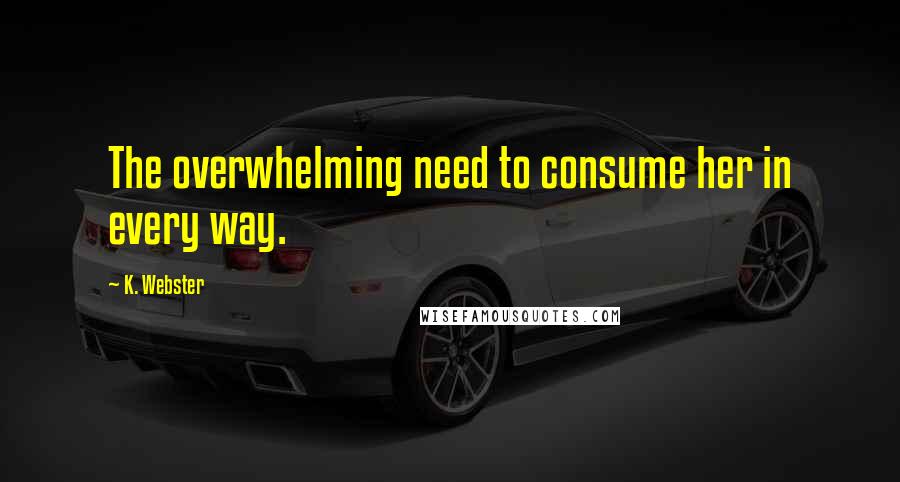 K. Webster Quotes: The overwhelming need to consume her in every way.