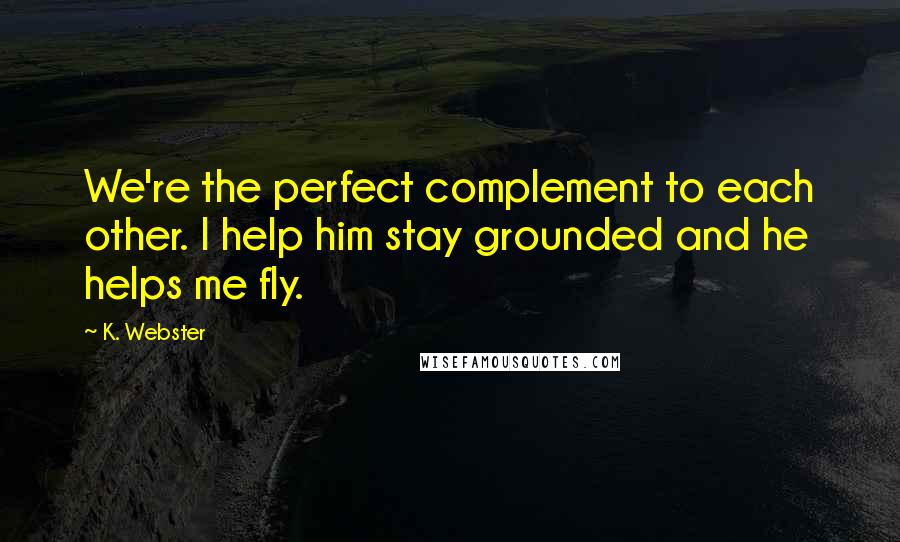 K. Webster Quotes: We're the perfect complement to each other. I help him stay grounded and he helps me fly.