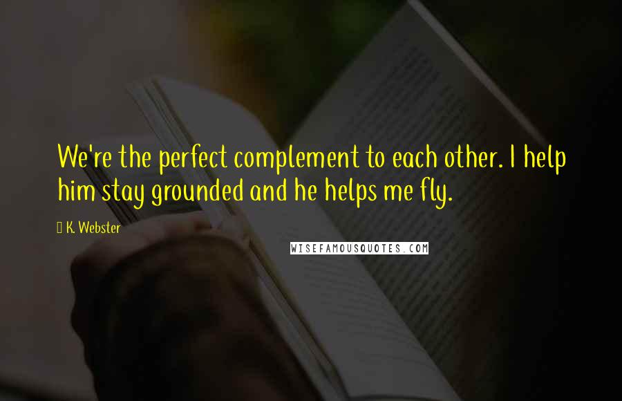 K. Webster Quotes: We're the perfect complement to each other. I help him stay grounded and he helps me fly.