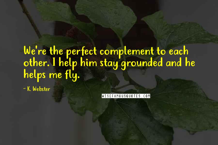 K. Webster Quotes: We're the perfect complement to each other. I help him stay grounded and he helps me fly.