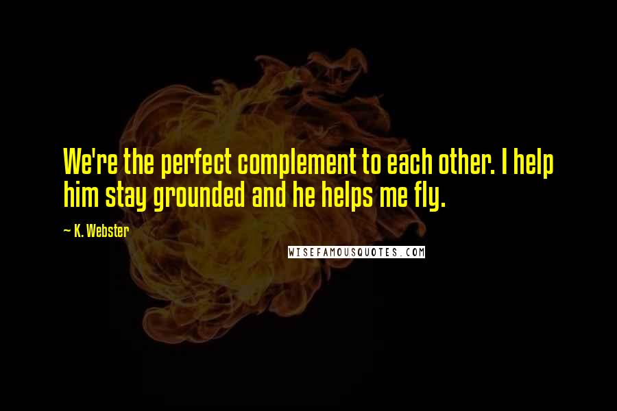 K. Webster Quotes: We're the perfect complement to each other. I help him stay grounded and he helps me fly.