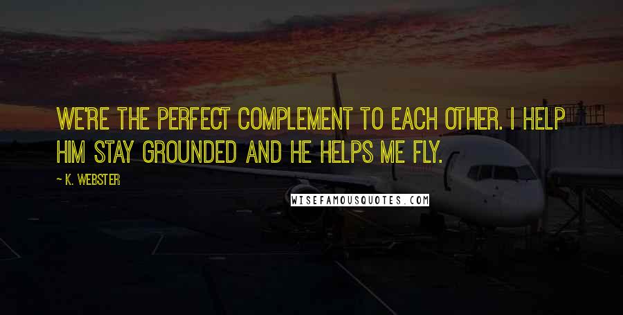 K. Webster Quotes: We're the perfect complement to each other. I help him stay grounded and he helps me fly.