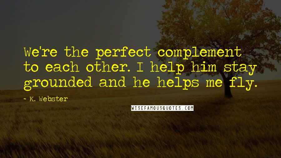 K. Webster Quotes: We're the perfect complement to each other. I help him stay grounded and he helps me fly.