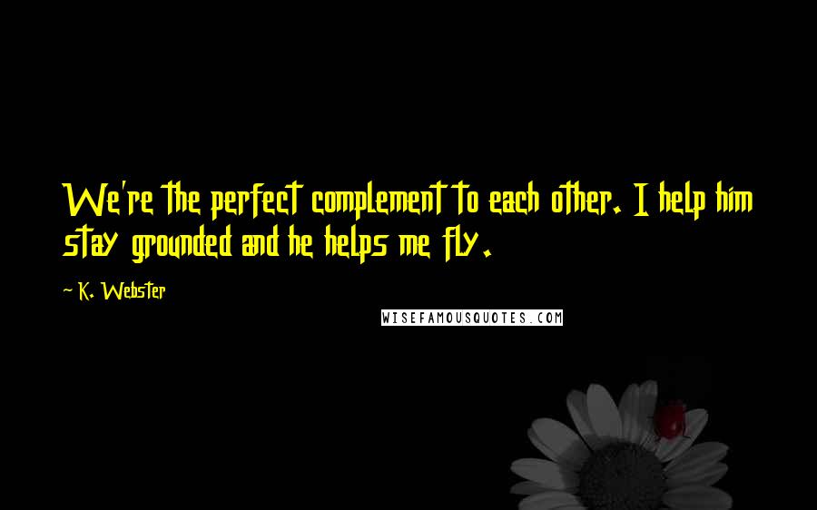 K. Webster Quotes: We're the perfect complement to each other. I help him stay grounded and he helps me fly.