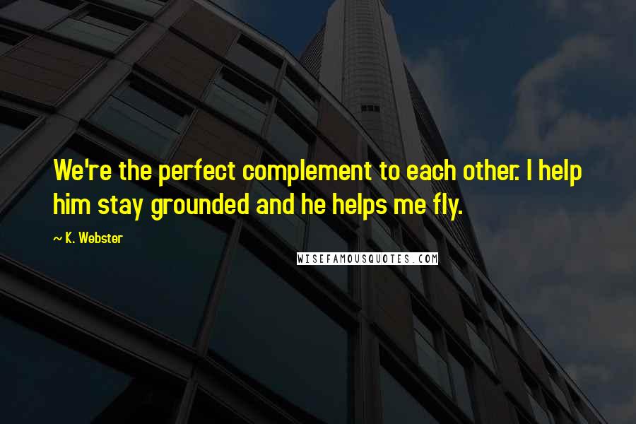 K. Webster Quotes: We're the perfect complement to each other. I help him stay grounded and he helps me fly.