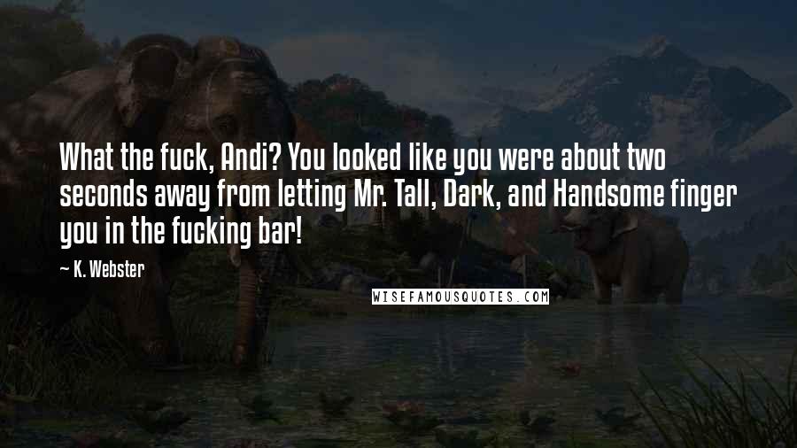 K. Webster Quotes: What the fuck, Andi? You looked like you were about two seconds away from letting Mr. Tall, Dark, and Handsome finger you in the fucking bar!