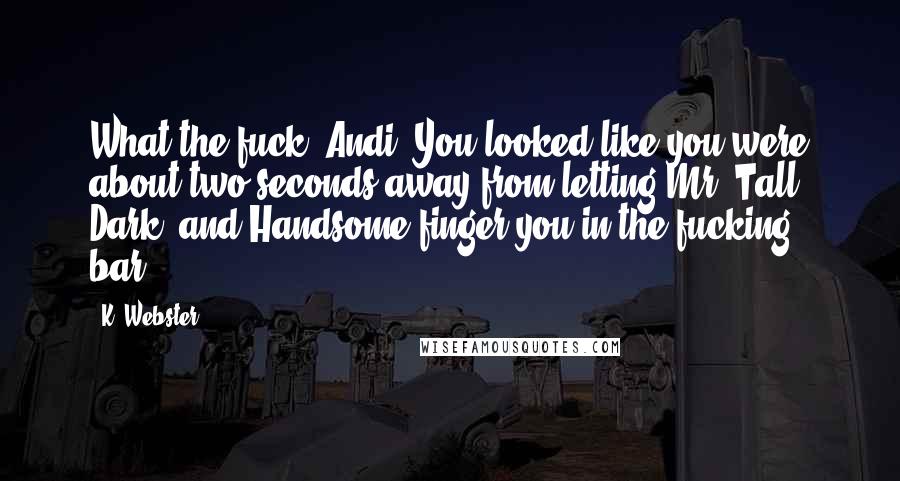 K. Webster Quotes: What the fuck, Andi? You looked like you were about two seconds away from letting Mr. Tall, Dark, and Handsome finger you in the fucking bar!
