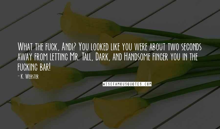 K. Webster Quotes: What the fuck, Andi? You looked like you were about two seconds away from letting Mr. Tall, Dark, and Handsome finger you in the fucking bar!