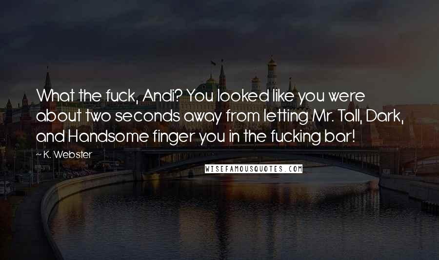 K. Webster Quotes: What the fuck, Andi? You looked like you were about two seconds away from letting Mr. Tall, Dark, and Handsome finger you in the fucking bar!