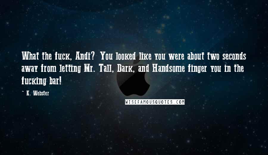 K. Webster Quotes: What the fuck, Andi? You looked like you were about two seconds away from letting Mr. Tall, Dark, and Handsome finger you in the fucking bar!