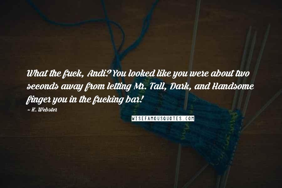 K. Webster Quotes: What the fuck, Andi? You looked like you were about two seconds away from letting Mr. Tall, Dark, and Handsome finger you in the fucking bar!