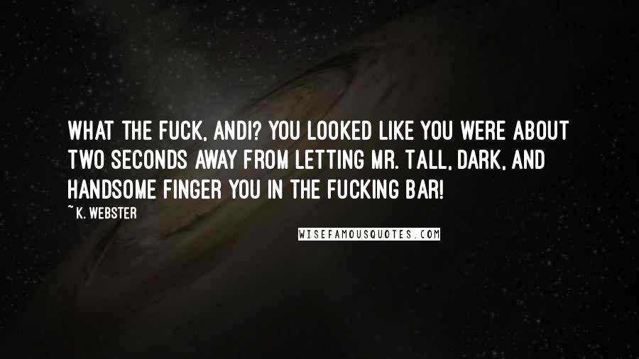 K. Webster Quotes: What the fuck, Andi? You looked like you were about two seconds away from letting Mr. Tall, Dark, and Handsome finger you in the fucking bar!