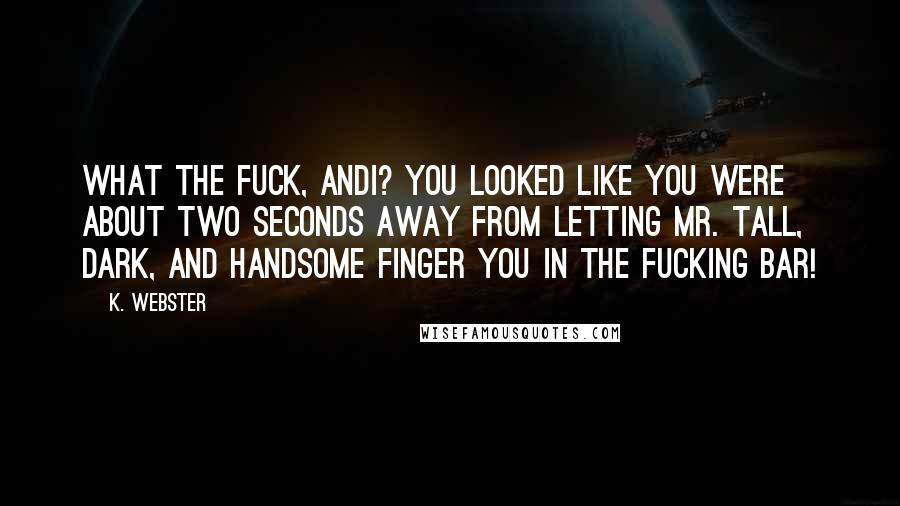 K. Webster Quotes: What the fuck, Andi? You looked like you were about two seconds away from letting Mr. Tall, Dark, and Handsome finger you in the fucking bar!