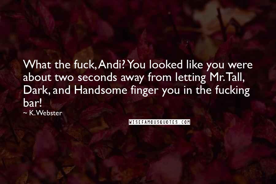 K. Webster Quotes: What the fuck, Andi? You looked like you were about two seconds away from letting Mr. Tall, Dark, and Handsome finger you in the fucking bar!