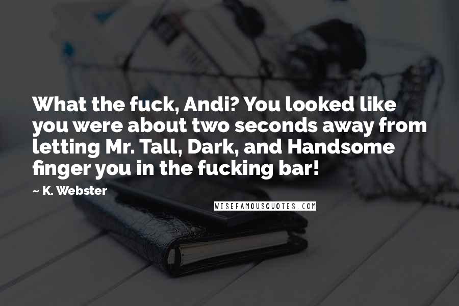 K. Webster Quotes: What the fuck, Andi? You looked like you were about two seconds away from letting Mr. Tall, Dark, and Handsome finger you in the fucking bar!