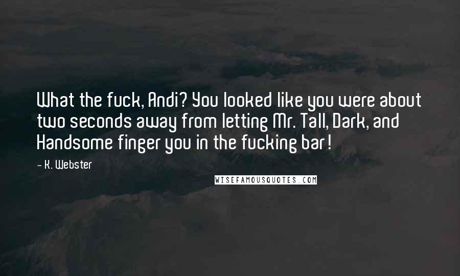 K. Webster Quotes: What the fuck, Andi? You looked like you were about two seconds away from letting Mr. Tall, Dark, and Handsome finger you in the fucking bar!