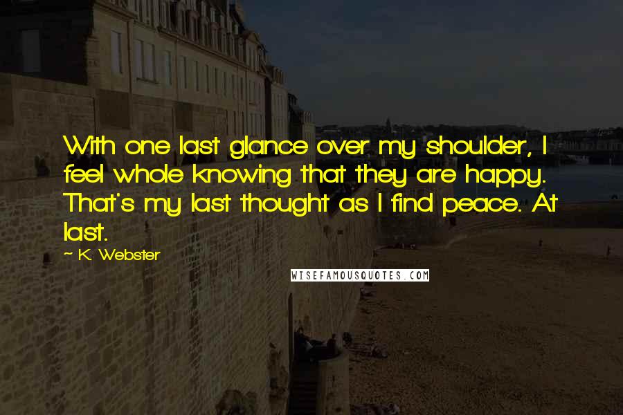 K. Webster Quotes: With one last glance over my shoulder, I feel whole knowing that they are happy. That's my last thought as I find peace. At last.