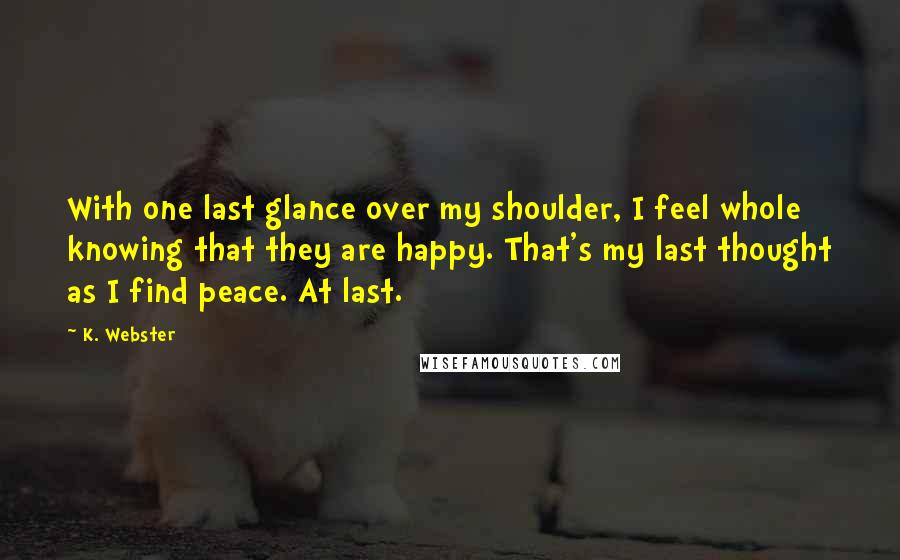 K. Webster Quotes: With one last glance over my shoulder, I feel whole knowing that they are happy. That's my last thought as I find peace. At last.