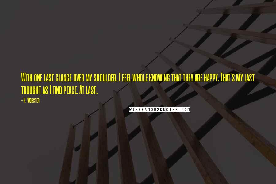 K. Webster Quotes: With one last glance over my shoulder, I feel whole knowing that they are happy. That's my last thought as I find peace. At last.