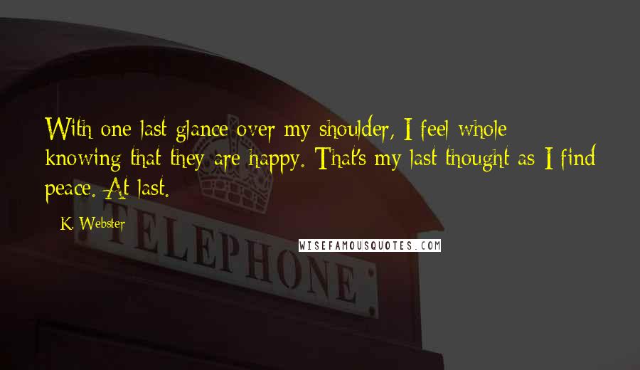 K. Webster Quotes: With one last glance over my shoulder, I feel whole knowing that they are happy. That's my last thought as I find peace. At last.