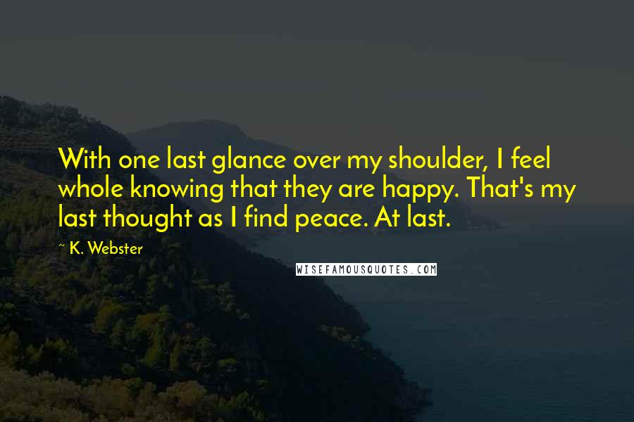 K. Webster Quotes: With one last glance over my shoulder, I feel whole knowing that they are happy. That's my last thought as I find peace. At last.