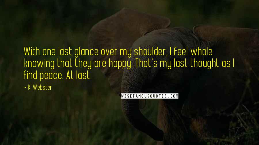 K. Webster Quotes: With one last glance over my shoulder, I feel whole knowing that they are happy. That's my last thought as I find peace. At last.