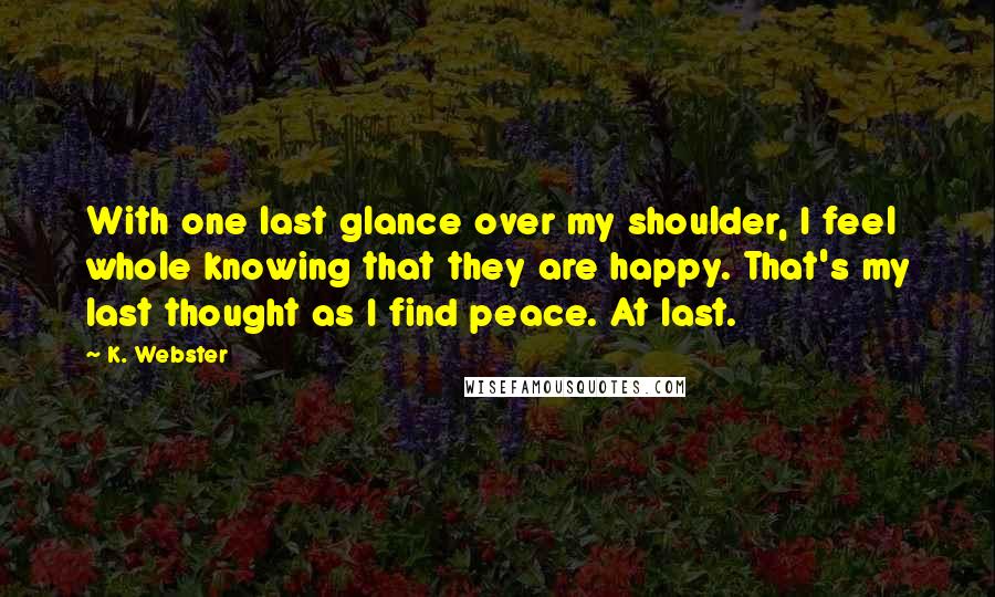 K. Webster Quotes: With one last glance over my shoulder, I feel whole knowing that they are happy. That's my last thought as I find peace. At last.