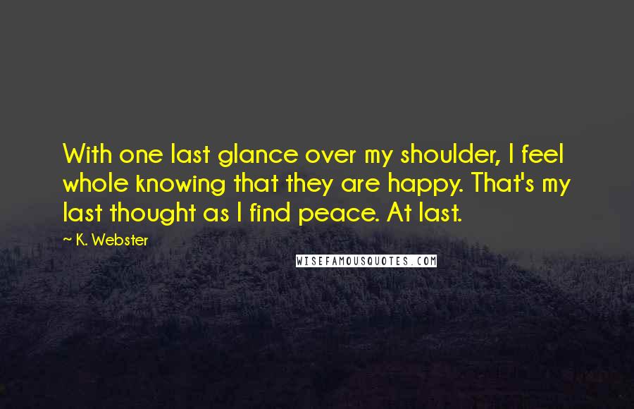 K. Webster Quotes: With one last glance over my shoulder, I feel whole knowing that they are happy. That's my last thought as I find peace. At last.