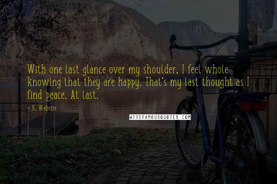 K. Webster Quotes: With one last glance over my shoulder, I feel whole knowing that they are happy. That's my last thought as I find peace. At last.