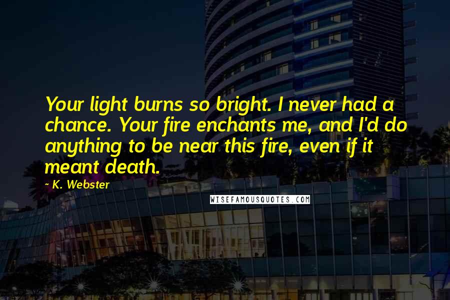 K. Webster Quotes: Your light burns so bright. I never had a chance. Your fire enchants me, and I'd do anything to be near this fire, even if it meant death.