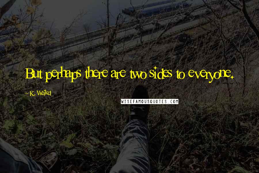 K. Weikel Quotes: But perhaps there are two sides to everyone.