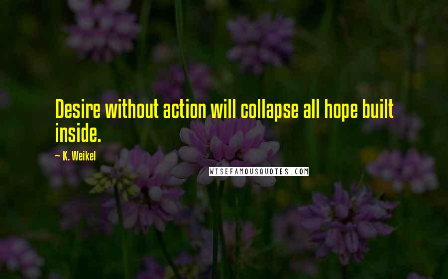 K. Weikel Quotes: Desire without action will collapse all hope built inside.