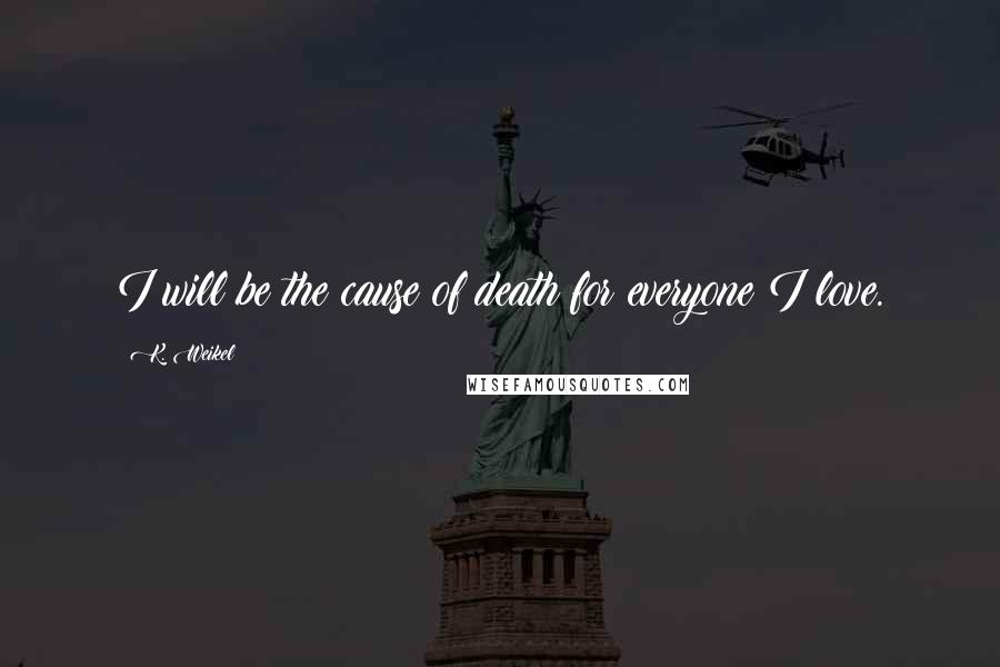 K. Weikel Quotes: I will be the cause of death for everyone I love.