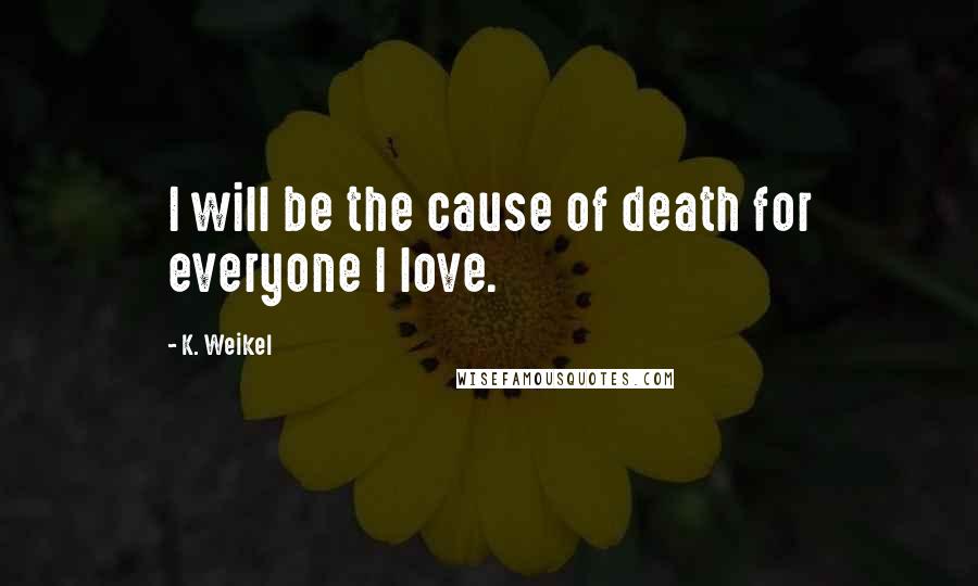 K. Weikel Quotes: I will be the cause of death for everyone I love.