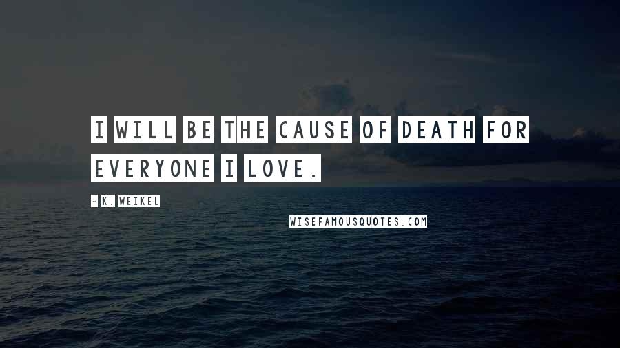 K. Weikel Quotes: I will be the cause of death for everyone I love.