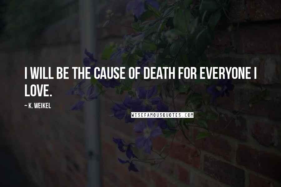 K. Weikel Quotes: I will be the cause of death for everyone I love.