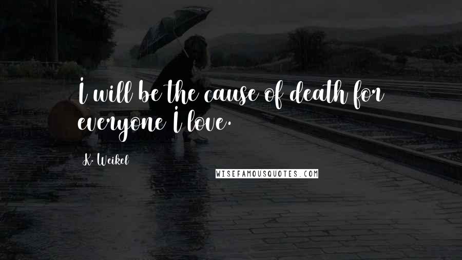 K. Weikel Quotes: I will be the cause of death for everyone I love.