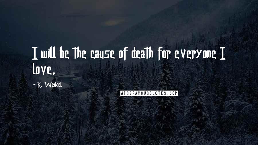 K. Weikel Quotes: I will be the cause of death for everyone I love.