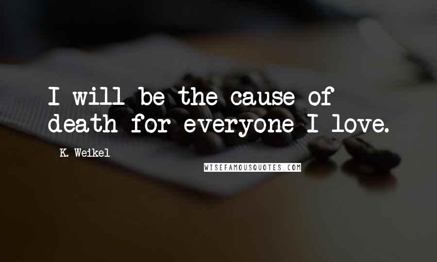 K. Weikel Quotes: I will be the cause of death for everyone I love.