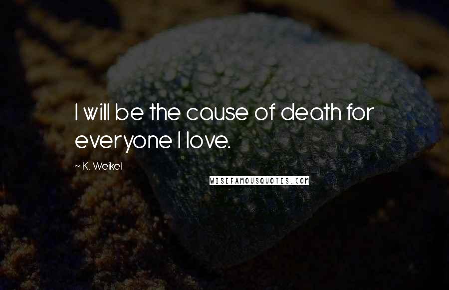 K. Weikel Quotes: I will be the cause of death for everyone I love.