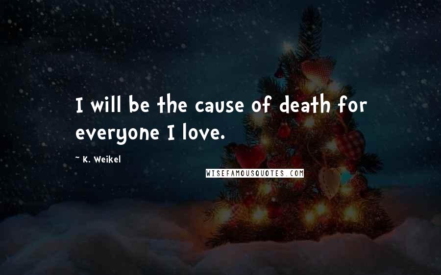 K. Weikel Quotes: I will be the cause of death for everyone I love.