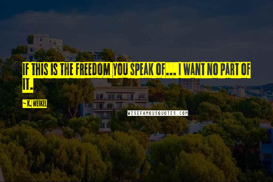 K. Weikel Quotes: If this is the freedom you speak of... I want no part of it.
