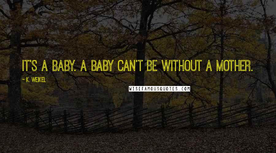 K. Weikel Quotes: It's a baby. A baby can't be without a mother.