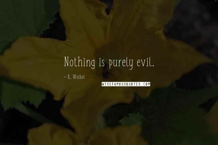 K. Weikel Quotes: Nothing is purely evil.